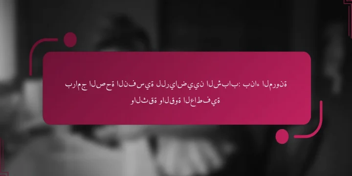 برامج الصحة النفسية للرياضيين الشباب: بناء المرونة والثقة والقوة العاطفية