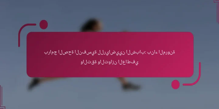 برامج الصحة النفسية للرياضيين الشباب: بناء المرونة والثقة والتوازن العاطفي