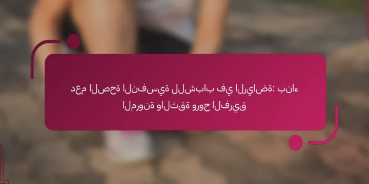 دعم الصحة النفسية للشباب في الرياضة: بناء المرونة والثقة وروح الفريق
