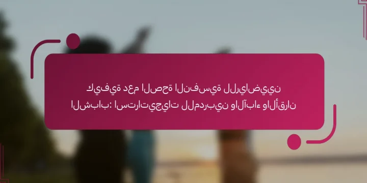 كيفية دعم الصحة النفسية للرياضيين الشباب: استراتيجيات للمدربين والآباء والأقران