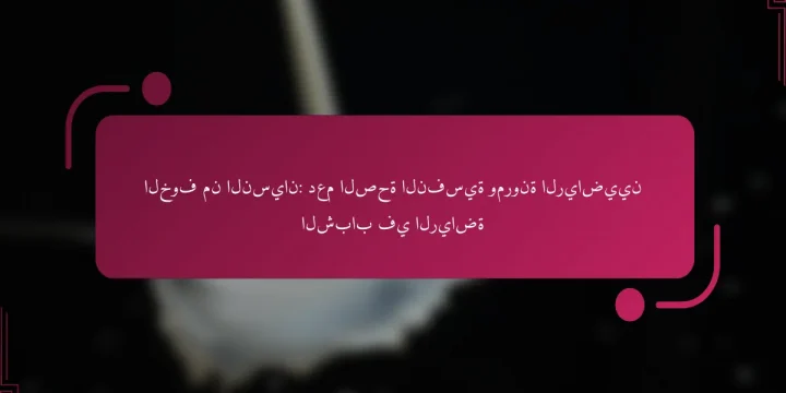 الخوف من النسيان: دعم الصحة النفسية ومرونة الرياضيين الشباب في الرياضة