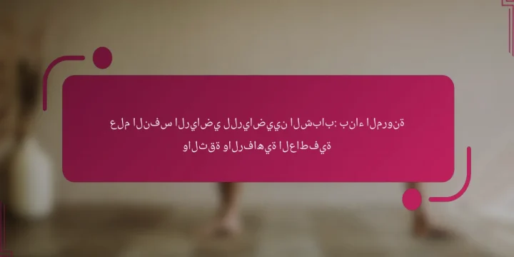 علم النفس الرياضي للرياضيين الشباب: بناء المرونة والثقة والرفاهية العاطفية