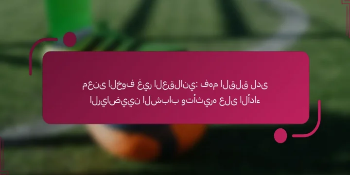 معنى الخوف غير العقلاني: فهم القلق لدى الرياضيين الشباب وتأثيره على الأداء