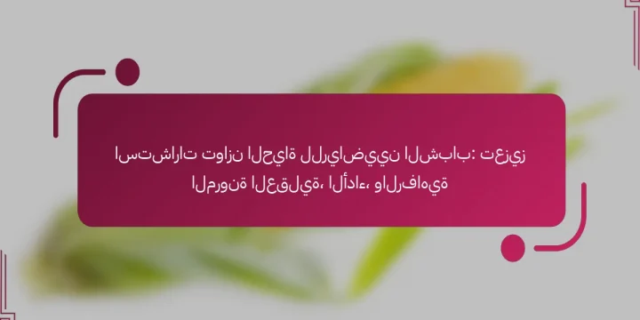 استشارات توازن الحياة للرياضيين الشباب: تعزيز المرونة العقلية، الأداء، والرفاهية