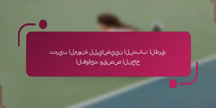 تدريب المرونة للرياضيين الشباب: الطرق، الفوائد، وقصص النجاح
