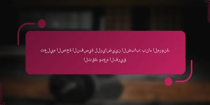تعليم الصحة النفسية للرياضيين الشباب: بناء المرونة، الثقة، ودعم الفريق