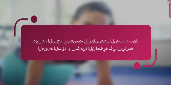 تعليم الصحة النفسية للرياضيين الشباب: بناء المرونة، الثقة، والرفاهية العاطفية في الرياضة