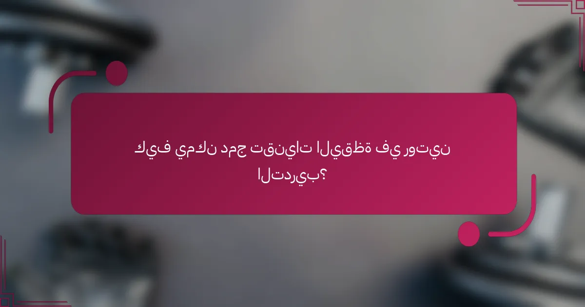 كيف يمكن دمج تقنيات اليقظة في روتين التدريب؟