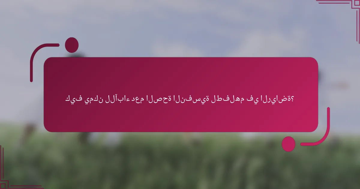 كيف يمكن للآباء دعم الصحة النفسية لطفلهم في الرياضة؟