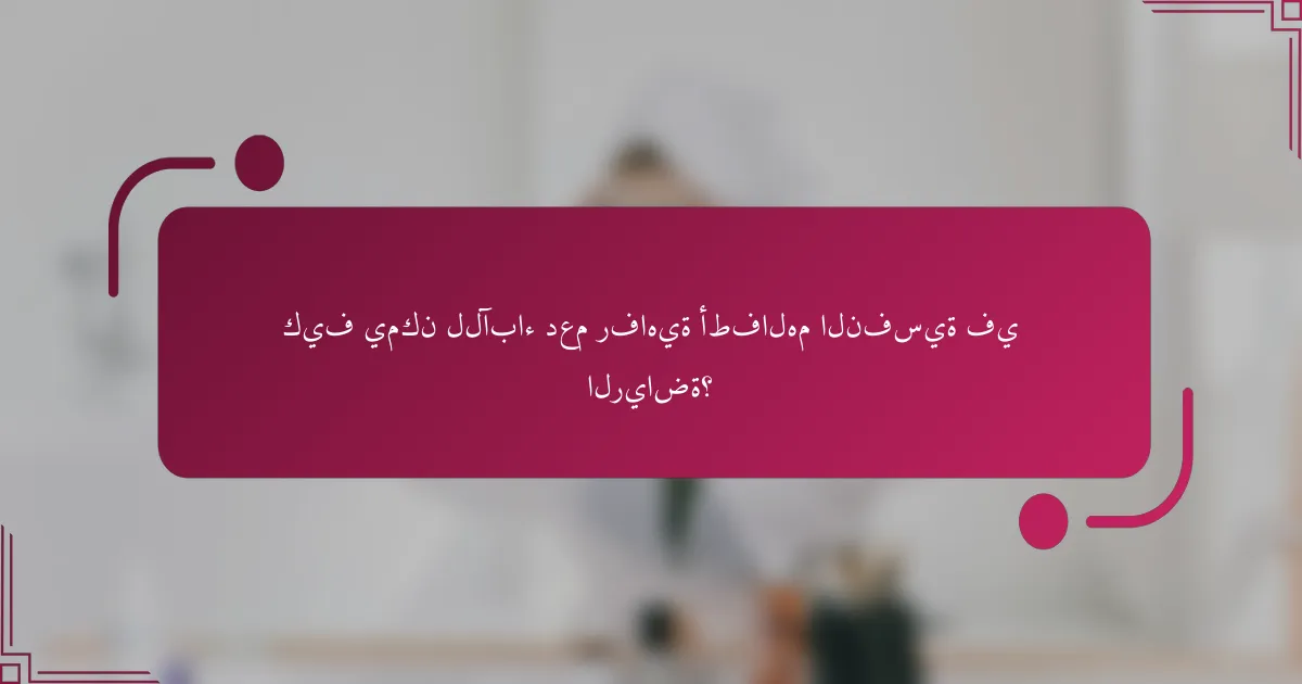 كيف يمكن للآباء دعم رفاهية أطفالهم النفسية في الرياضة؟