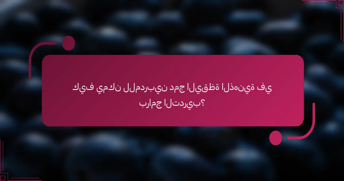 كيف يمكن للمدربين دمج اليقظة الذهنية في برامج التدريب؟