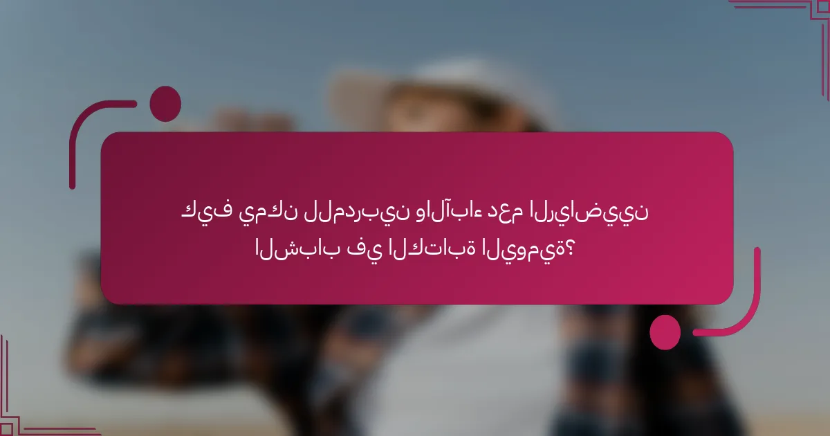 كيف يمكن للمدربين والآباء دعم الرياضيين الشباب في الكتابة اليومية؟