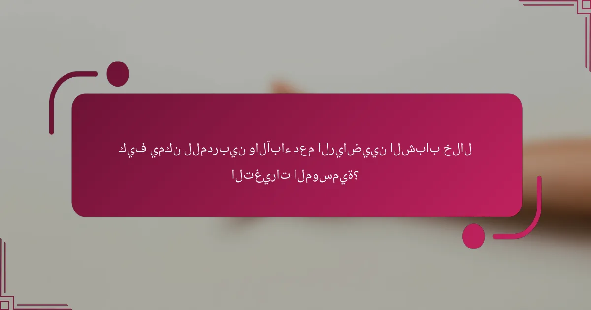 كيف يمكن للمدربين والآباء دعم الرياضيين الشباب خلال التغيرات الموسمية؟