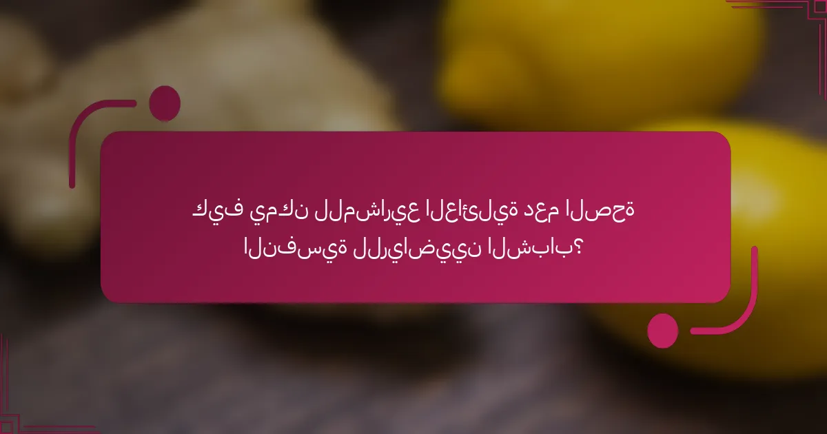 كيف يمكن للمشاريع العائلية دعم الصحة النفسية للرياضيين الشباب؟