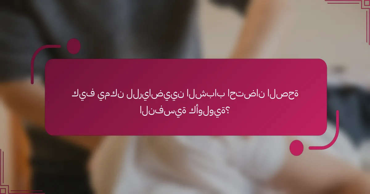 كيف يمكن للرياضيين الشباب احتضان الصحة النفسية كأولوية؟