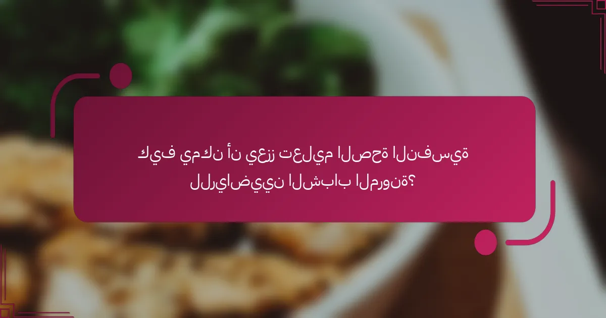 كيف يمكن أن يعزز تعليم الصحة النفسية للرياضيين الشباب المرونة؟