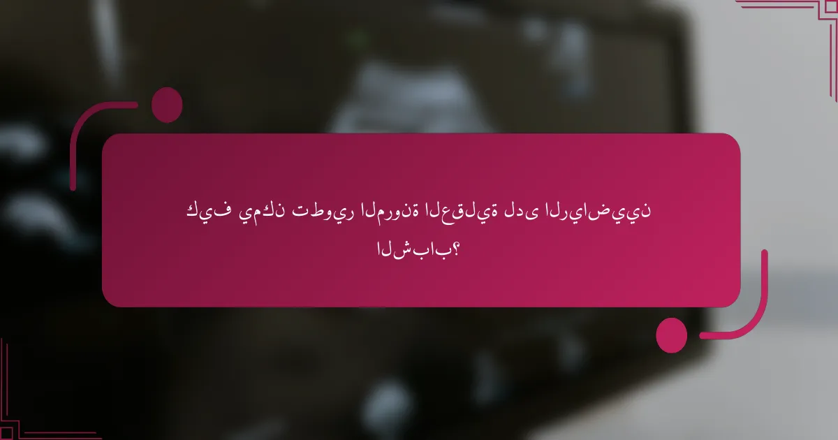 كيف يمكن تطوير المرونة العقلية لدى الرياضيين الشباب؟