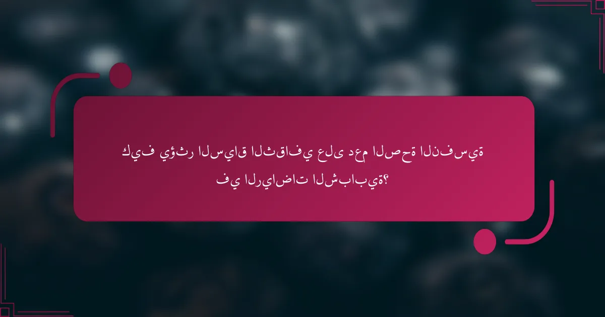 كيف يؤثر السياق الثقافي على دعم الصحة النفسية في الرياضات الشبابية؟