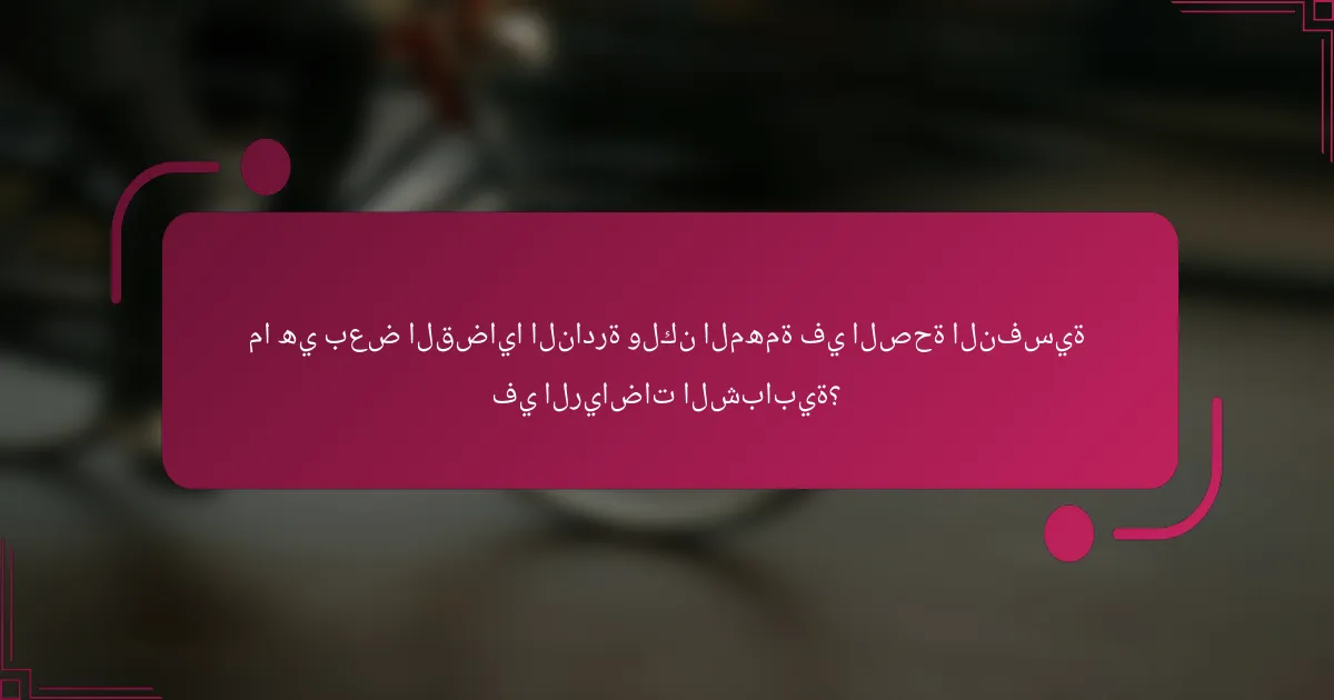 ما هي بعض القضايا النادرة ولكن المهمة في الصحة النفسية في الرياضات الشبابية؟