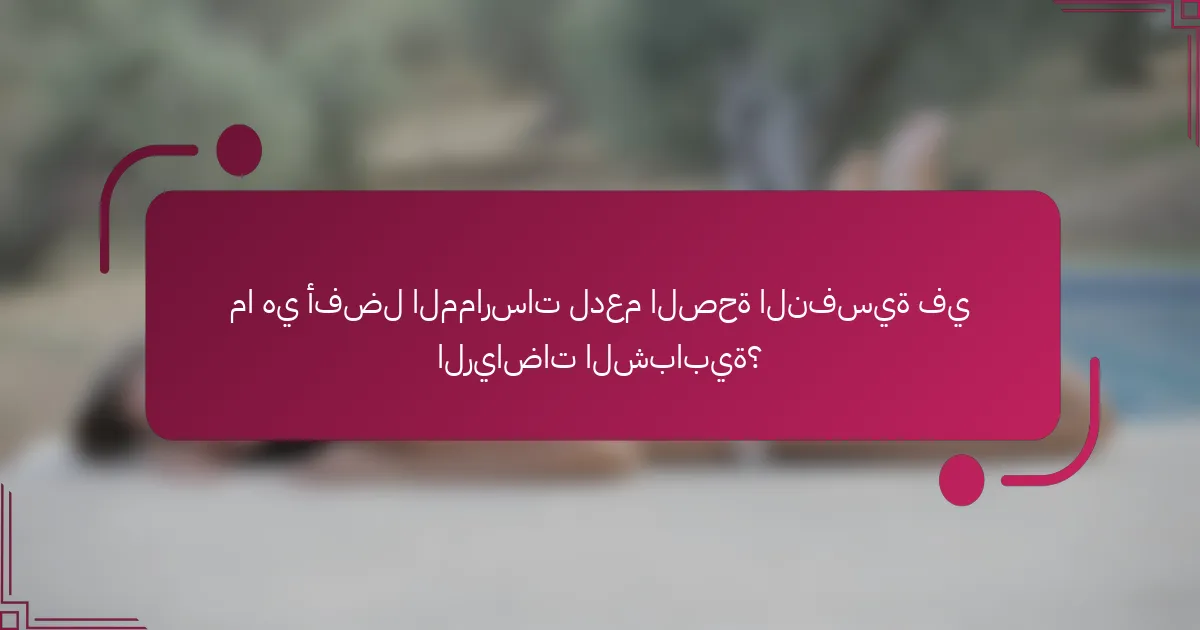 ما هي أفضل الممارسات لدعم الصحة النفسية في الرياضات الشبابية؟