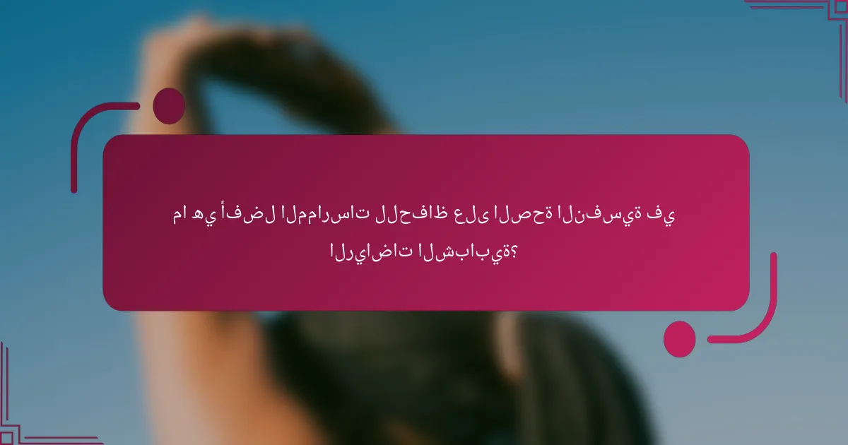 ما هي أفضل الممارسات للحفاظ على الصحة النفسية في الرياضات الشبابية؟