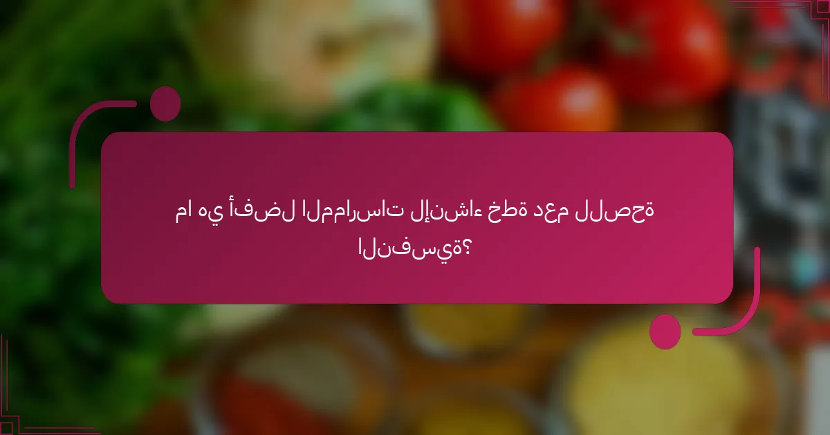 ما هي أفضل الممارسات لإنشاء خطة دعم للصحة النفسية؟