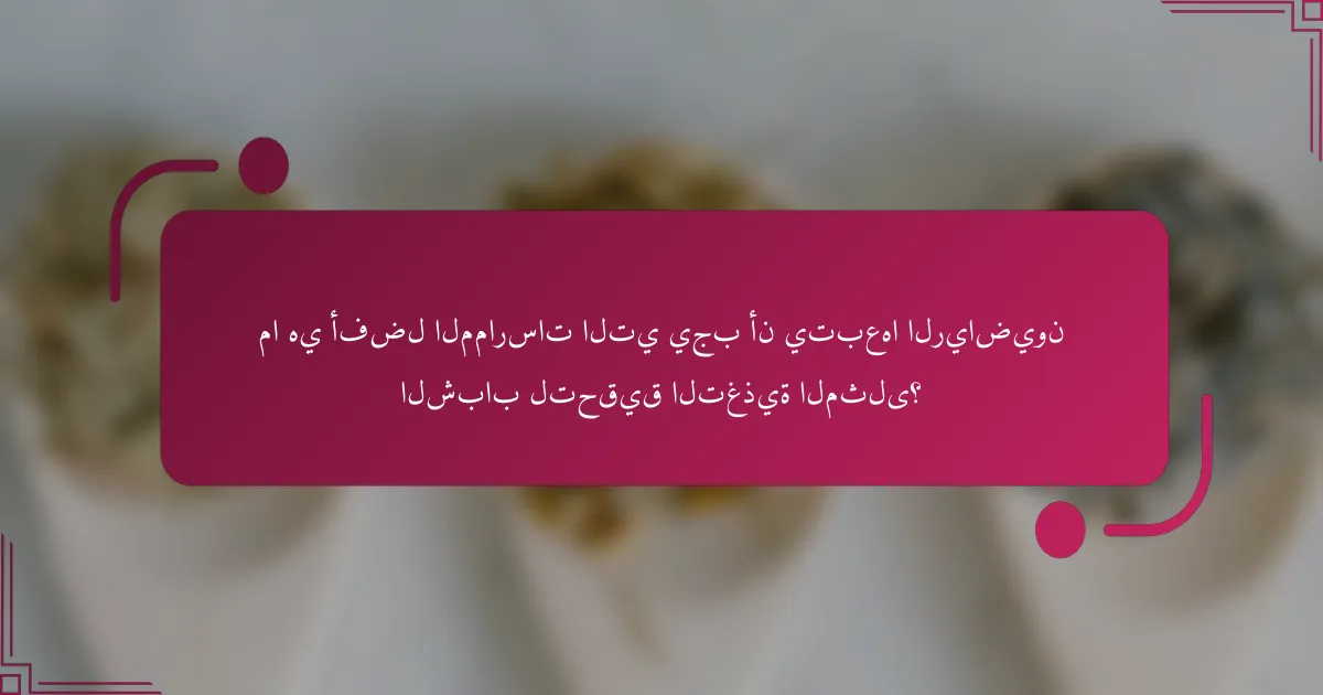 ما هي أفضل الممارسات التي يجب أن يتبعها الرياضيون الشباب لتحقيق التغذية المثلى؟