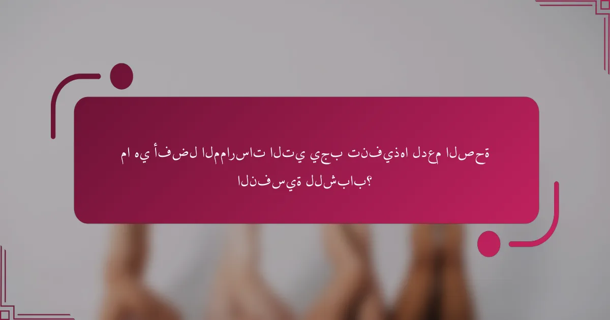 ما هي أفضل الممارسات التي يجب تنفيذها لدعم الصحة النفسية للشباب؟
