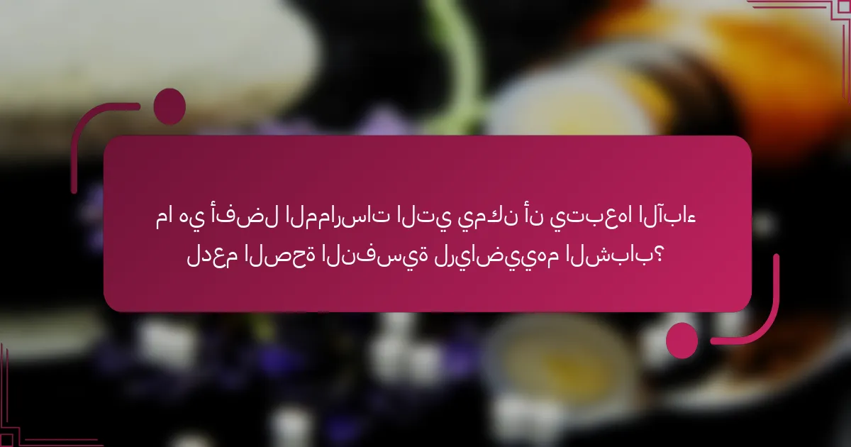 ما هي أفضل الممارسات التي يمكن أن يتبعها الآباء لدعم الصحة النفسية لرياضييهم الشباب؟