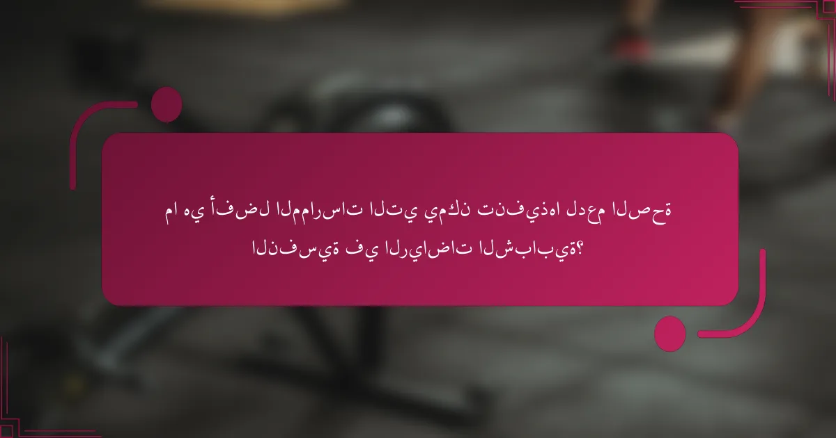 ما هي أفضل الممارسات التي يمكن تنفيذها لدعم الصحة النفسية في الرياضات الشبابية؟