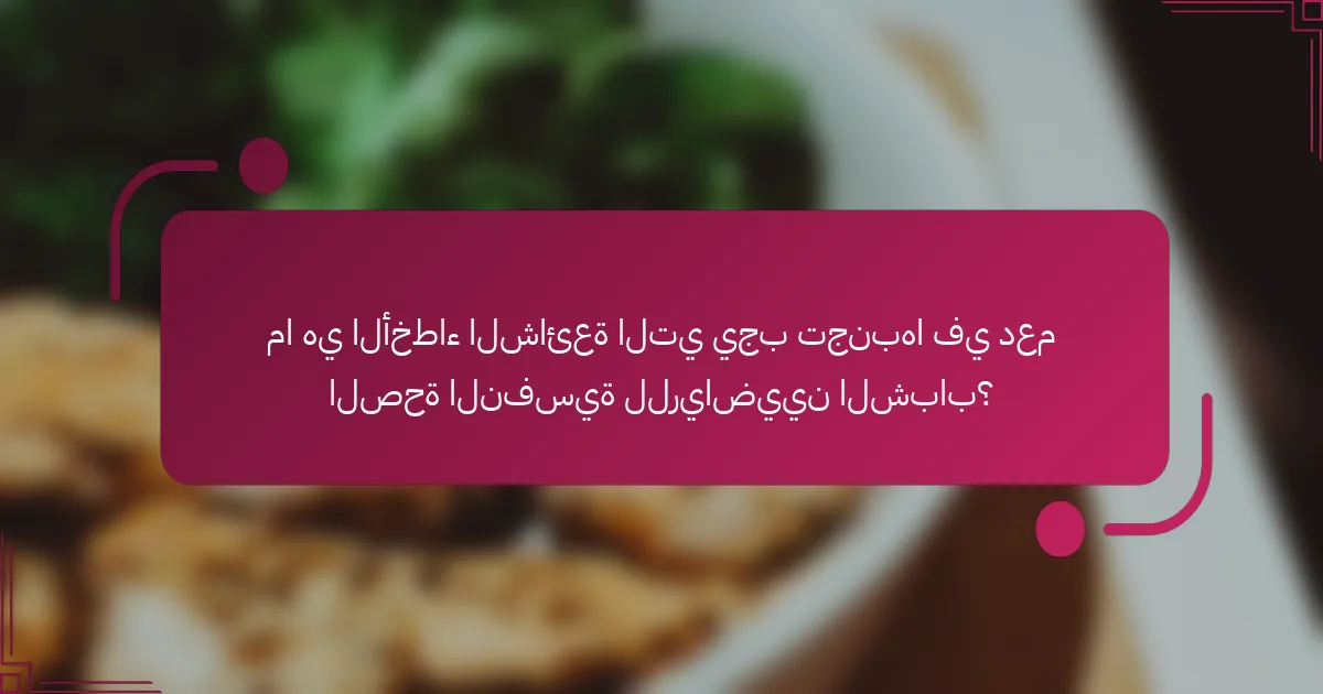 ما هي الأخطاء الشائعة التي يجب تجنبها في دعم الصحة النفسية للرياضيين الشباب؟