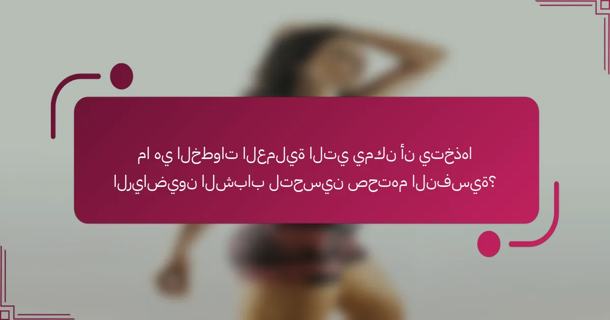 ما هي الخطوات العملية التي يمكن أن يتخذها الرياضيون الشباب لتحسين صحتهم النفسية؟