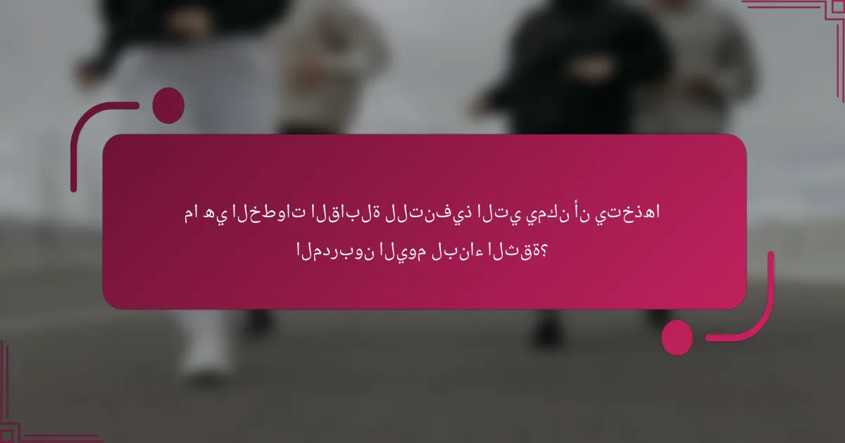 ما هي الخطوات القابلة للتنفيذ التي يمكن أن يتخذها المدربون اليوم لبناء الثقة؟