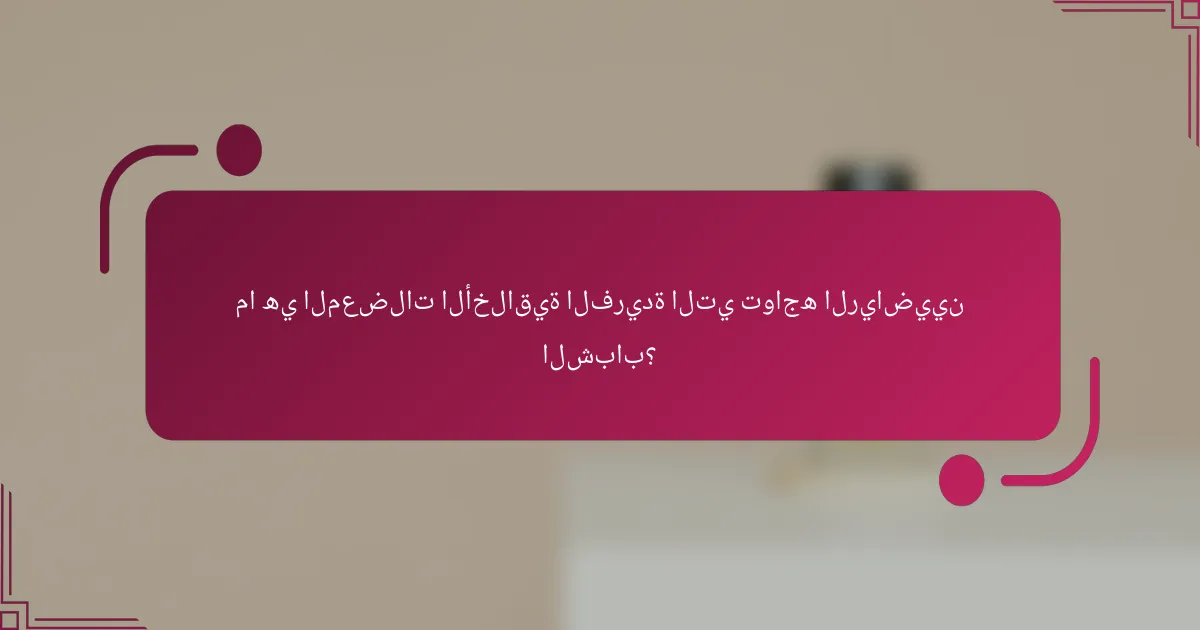 ما هي المعضلات الأخلاقية الفريدة التي تواجه الرياضيين الشباب؟