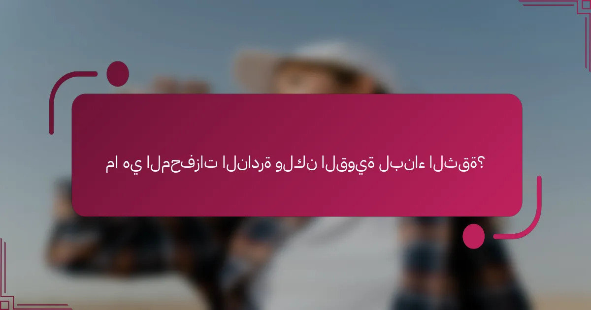 ما هي المحفزات النادرة ولكن القوية لبناء الثقة؟