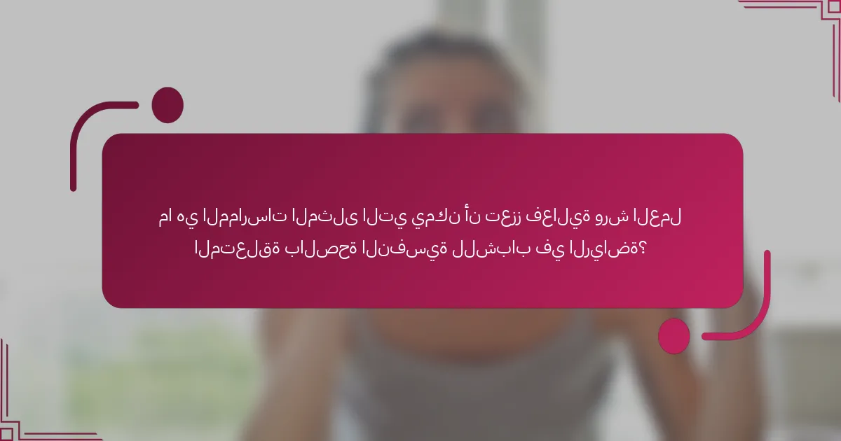 ما هي الممارسات المثلى التي يمكن أن تعزز فعالية ورش العمل المتعلقة بالصحة النفسية للشباب في الرياضة؟