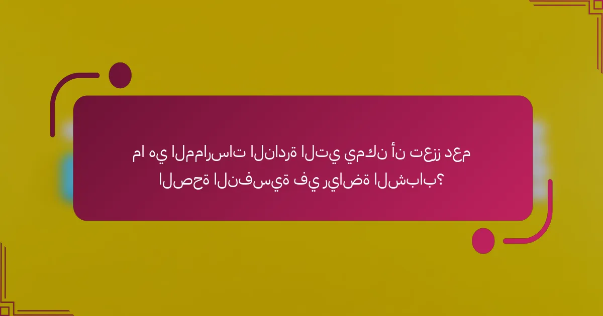 ما هي الممارسات النادرة التي يمكن أن تعزز دعم الصحة النفسية في رياضة الشباب؟