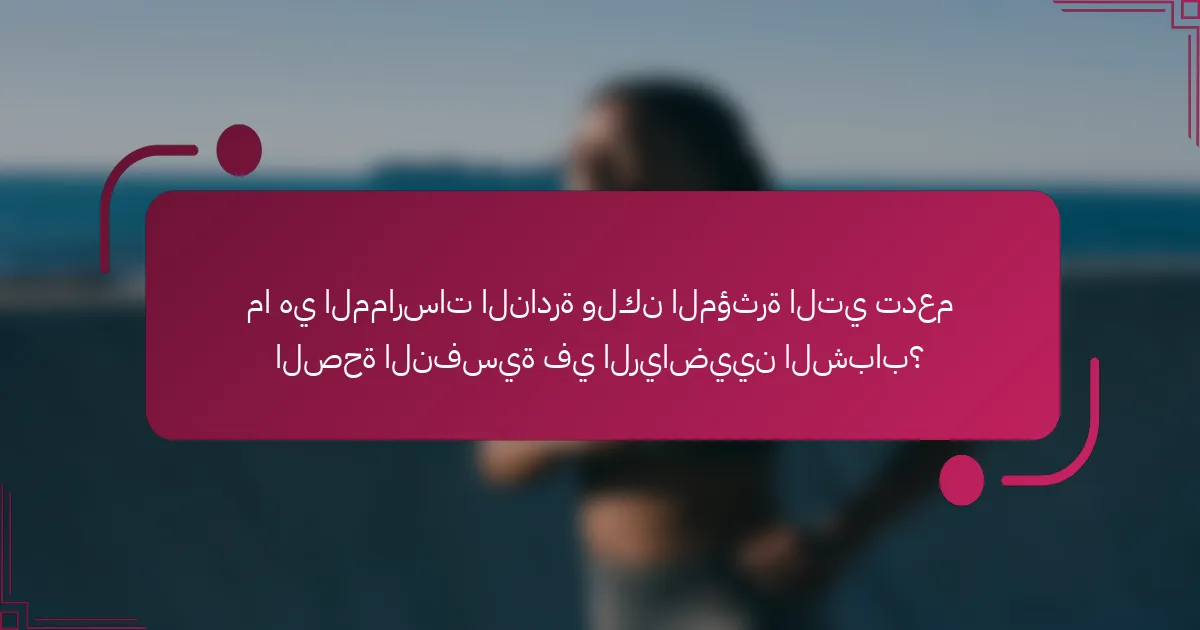 ما هي الممارسات النادرة ولكن المؤثرة التي تدعم الصحة النفسية في الرياضيين الشباب؟