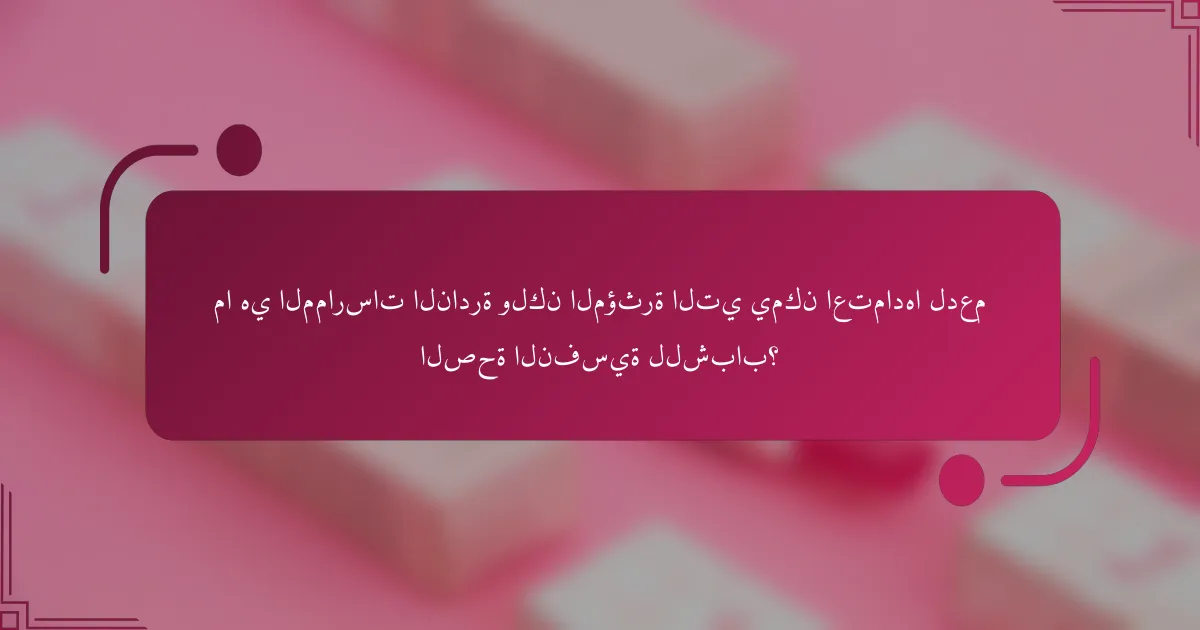 ما هي الممارسات النادرة ولكن المؤثرة التي يمكن اعتمادها لدعم الصحة النفسية للشباب؟