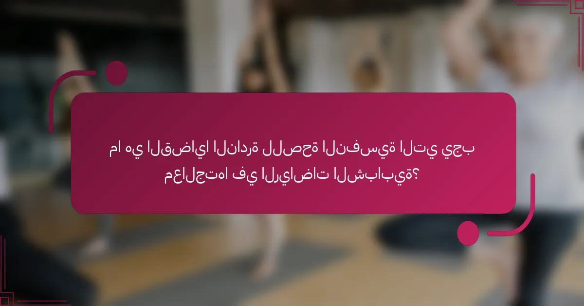 ما هي القضايا النادرة للصحة النفسية التي يجب معالجتها في الرياضات الشبابية؟