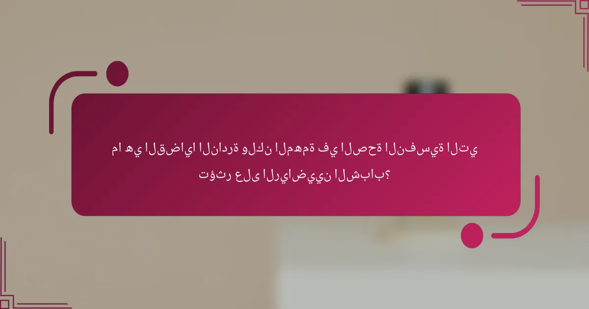 ما هي القضايا النادرة ولكن المهمة في الصحة النفسية التي تؤثر على الرياضيين الشباب؟