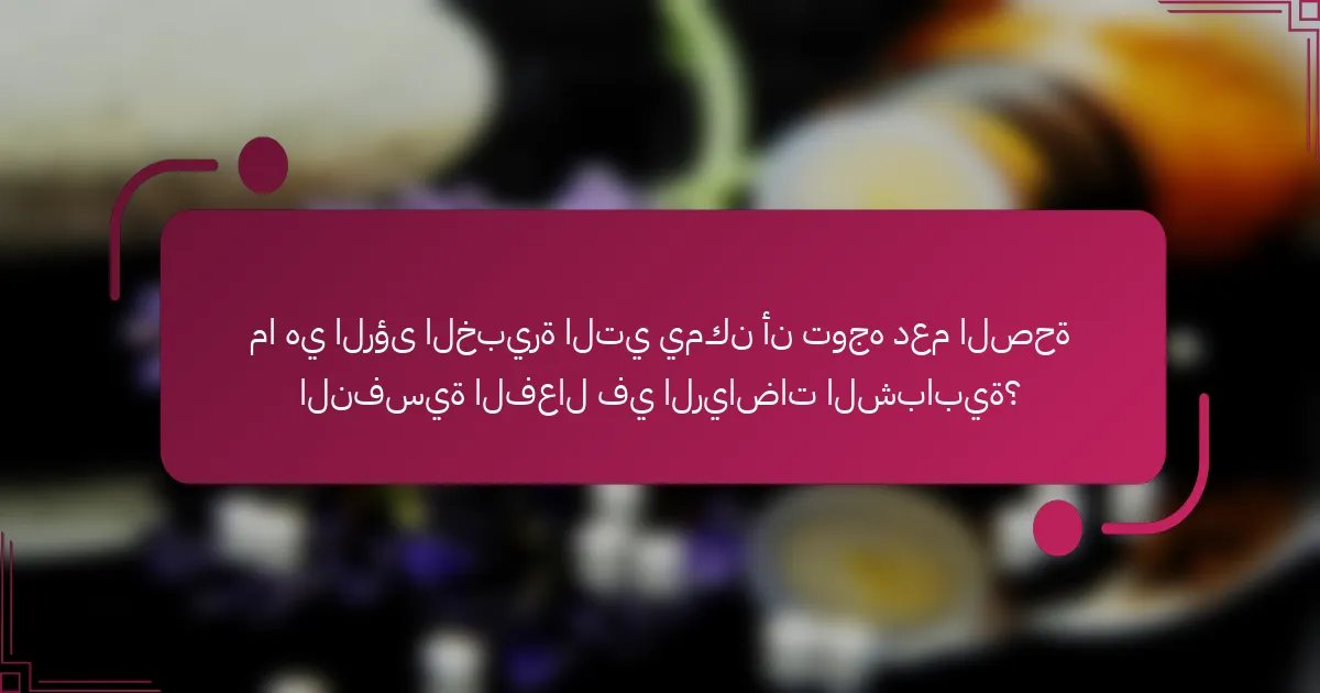 ما هي الرؤى الخبيرة التي يمكن أن توجه دعم الصحة النفسية الفعال في الرياضات الشبابية؟