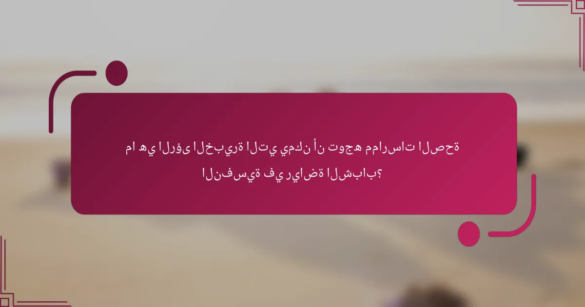 ما هي الرؤى الخبيرة التي يمكن أن توجه ممارسات الصحة النفسية في رياضة الشباب؟