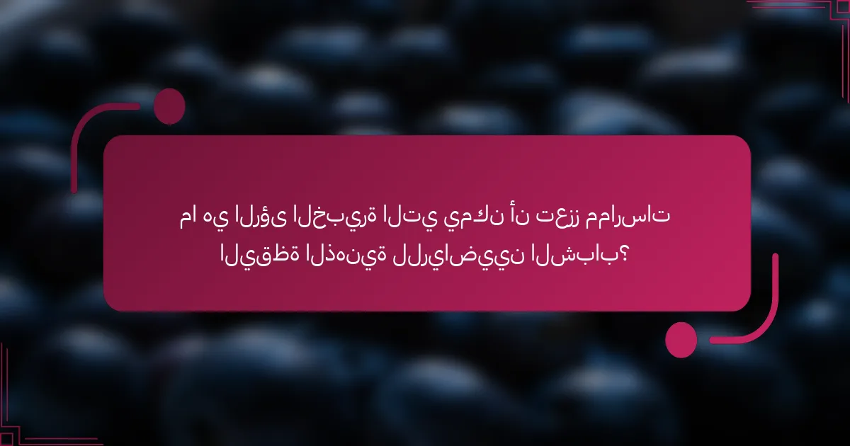 ما هي الرؤى الخبيرة التي يمكن أن تعزز ممارسات اليقظة الذهنية للرياضيين الشباب؟