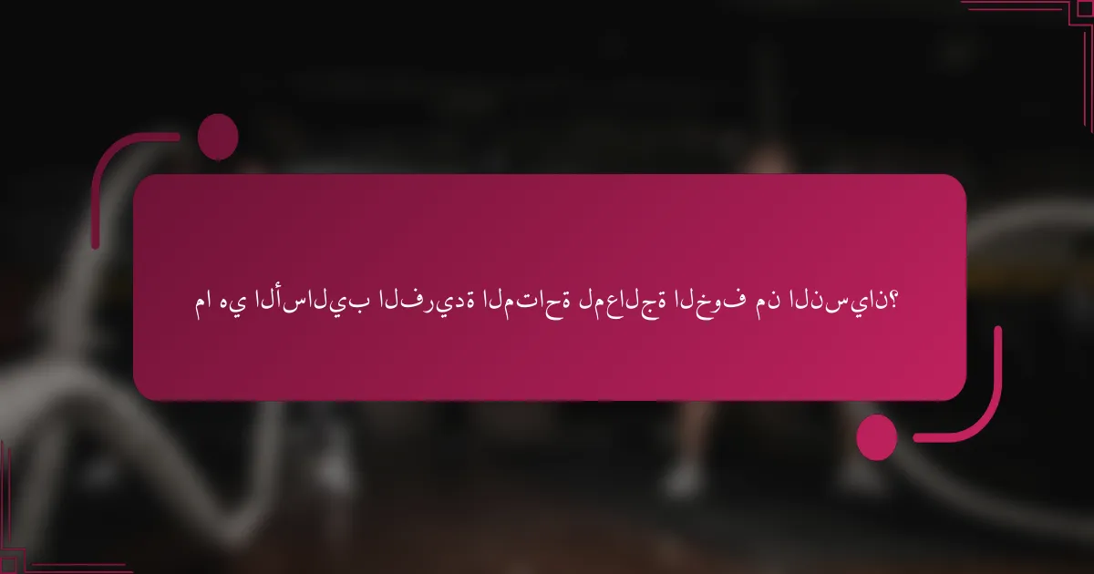 ما هي الأساليب الفريدة المتاحة لمعالجة الخوف من النسيان؟