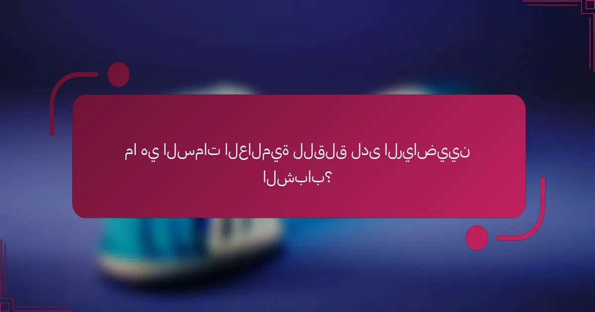 ما هي السمات العالمية للقلق لدى الرياضيين الشباب؟
