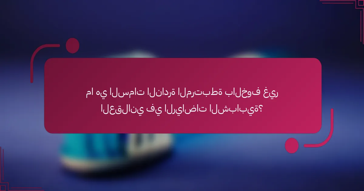 ما هي السمات النادرة المرتبطة بالخوف غير العقلاني في الرياضات الشبابية؟