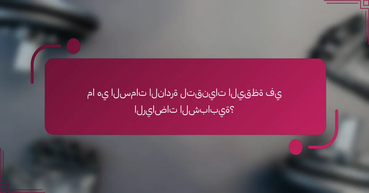 ما هي السمات النادرة لتقنيات اليقظة في الرياضات الشبابية؟