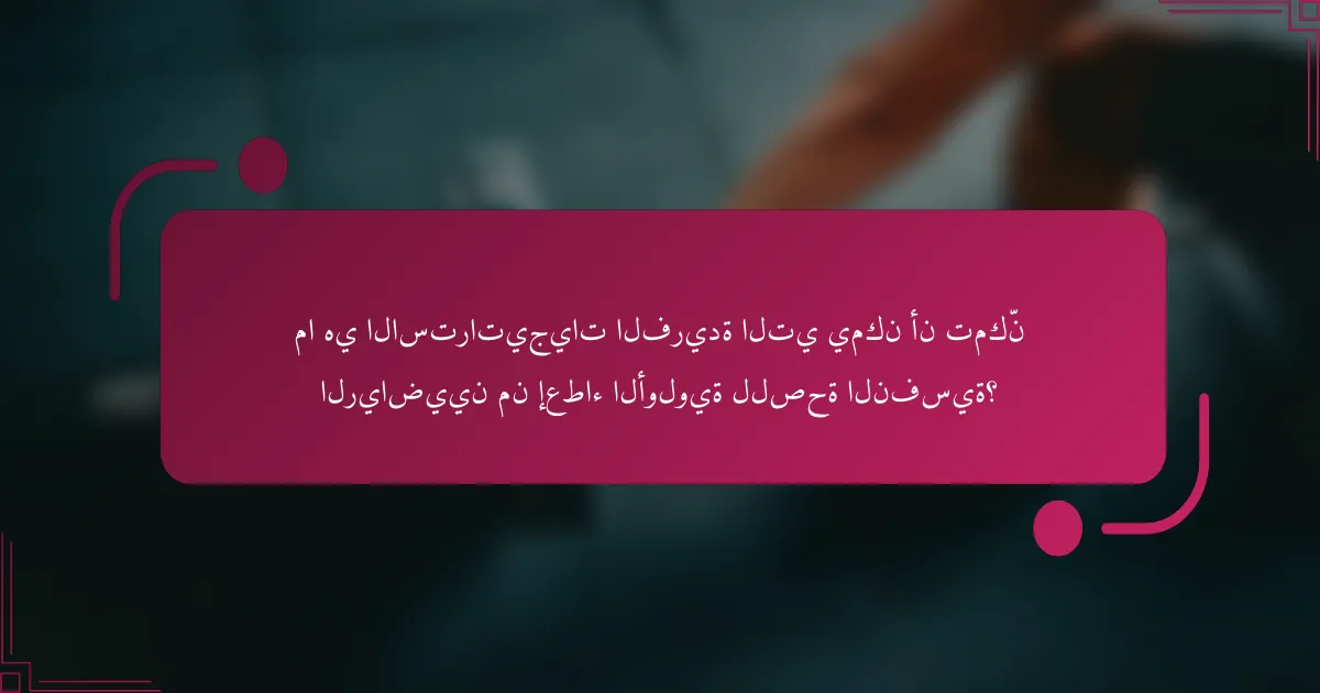 ما هي الاستراتيجيات الفريدة التي يمكن أن تمكّن الرياضيين من إعطاء الأولوية للصحة النفسية؟
