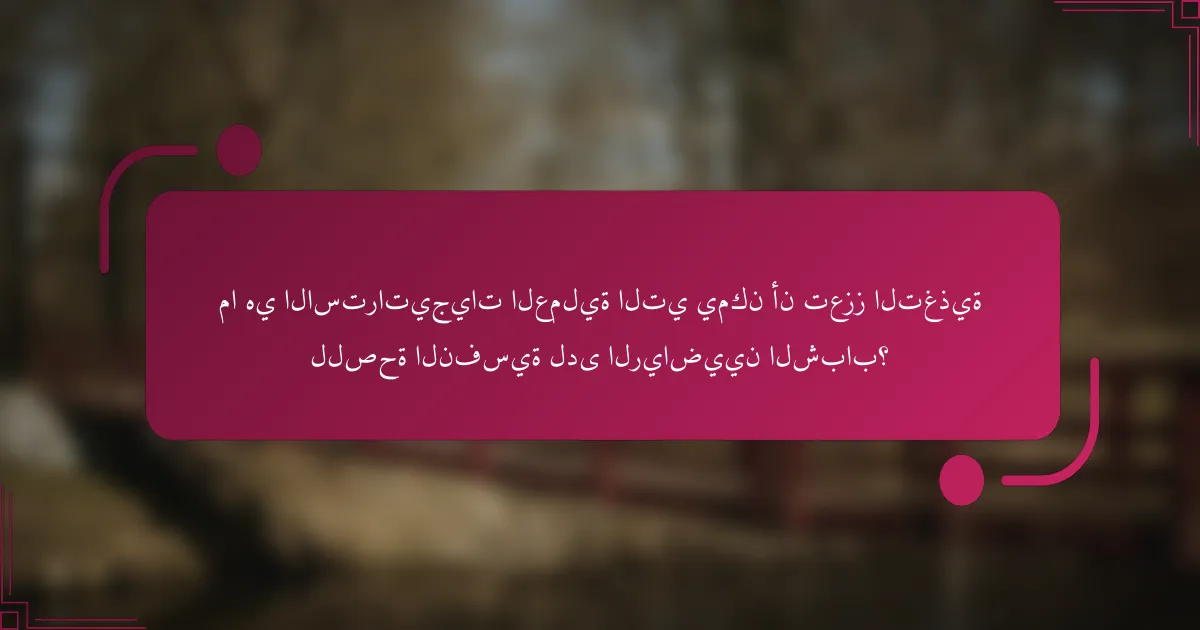 ما هي الاستراتيجيات العملية التي يمكن أن تعزز التغذية للصحة النفسية لدى الرياضيين الشباب؟